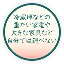 冷蔵庫などの重たい家電や大きな家具など自分では運べない 冷蔵庫などの重たい家電や大きな家具など自分では運べない
